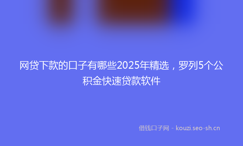 网贷下款的口子有哪些2025年精选，罗列5个公积金快速贷款软件