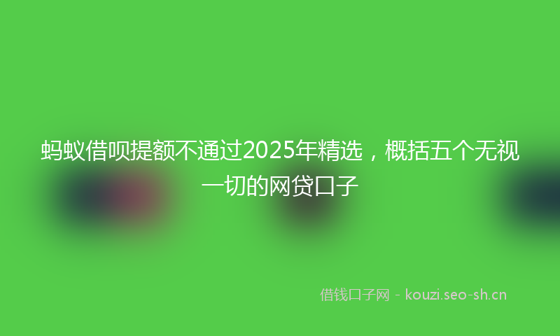 蚂蚁借呗提额不通过2025年精选，概括五个无视一切的网贷口子