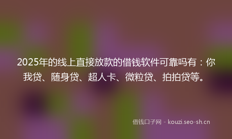 2025年的线上直接放款的借钱软件可靠吗有：你我贷、随身贷、超人卡、微粒贷、拍拍贷等。