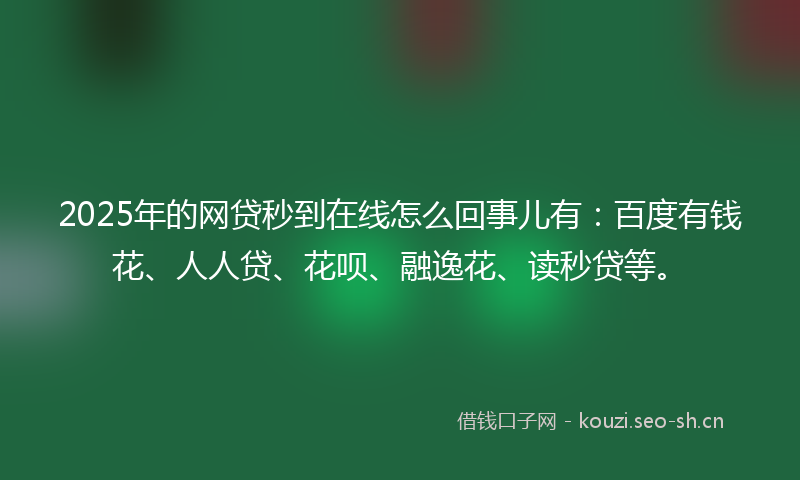 2025年的网贷秒到在线怎么回事儿有：百度有钱花、人人贷、花呗、融逸花、读秒贷等。