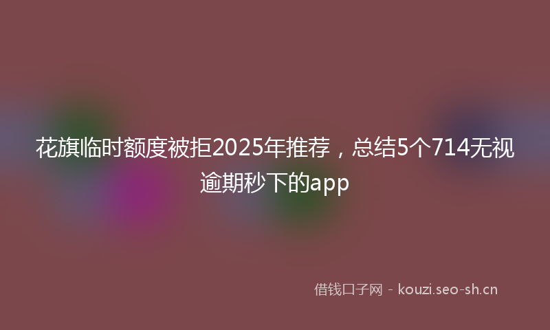 花旗临时额度被拒2025年推荐，总结5个714无视逾期秒下的app