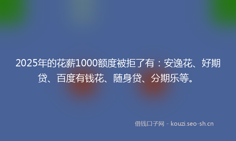 2025年的花薪1000额度被拒了有：安逸花、好期贷、百度有钱花、随身贷、分期乐等。