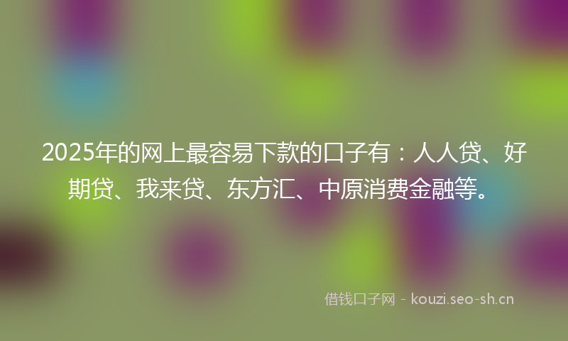 2025年的网上最容易下款的口子有：人人贷、好期贷、我来贷、东方汇、中原消费金融等。