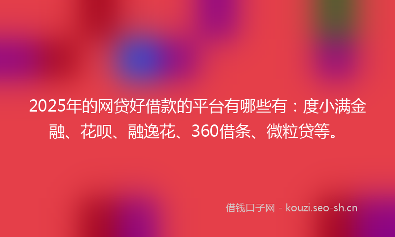 2025年的网贷好借款的平台有哪些有：度小满金融、花呗、融逸花、360借条、微粒贷等。