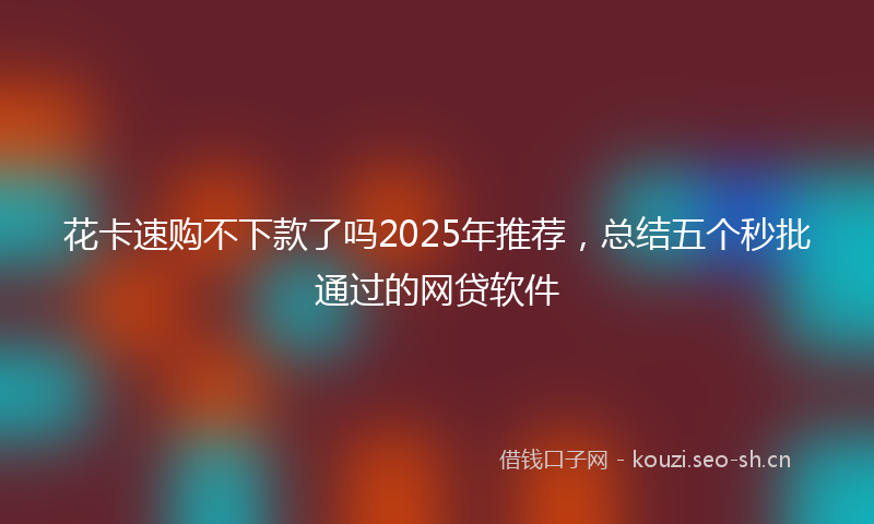 花卡速购不下款了吗2025年推荐，总结五个秒批通过的网贷软件