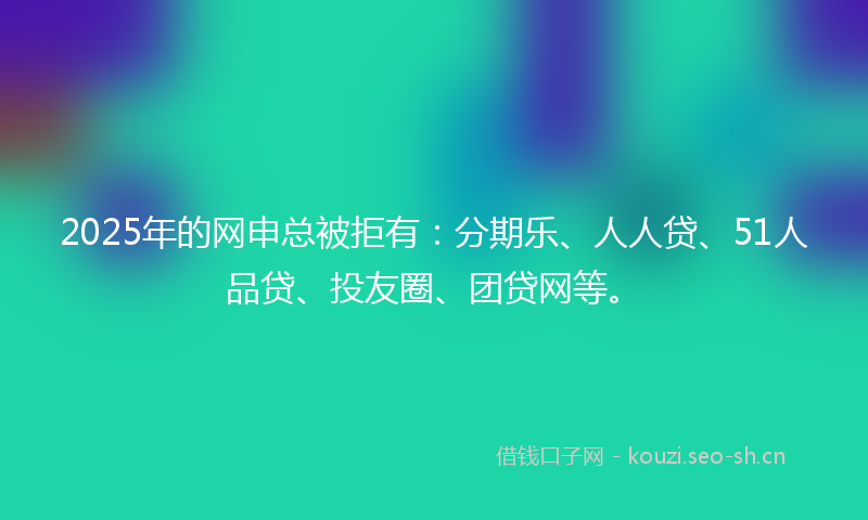 2025年的网申总被拒有：分期乐、人人贷、51人品贷、投友圈、团贷网等。