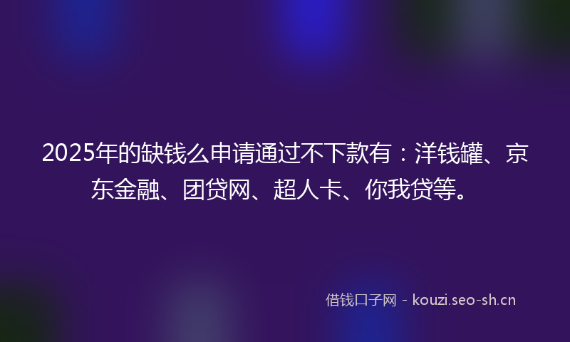 2025年的缺钱么申请通过不下款有:洋钱罐、京东金融、团贷网、超人卡、你我贷等。