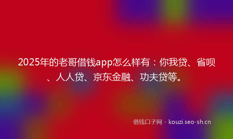 2025年的老哥借钱app怎么样有：你我贷、省呗、人人贷、京东金融、功夫贷等。