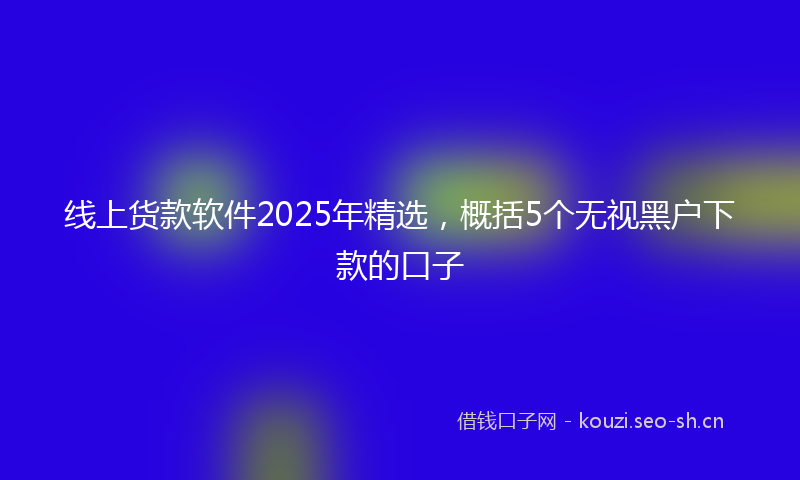 线上货款软件2025年精选，概括5个无视黑户下款的口子