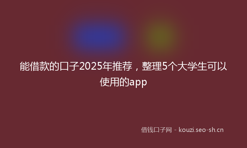 能借款的口子2025年推荐，整理5个大学生可以使用的app