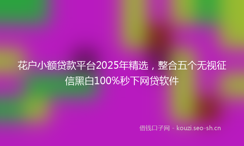 花户小额贷款平台2025年精选，整合五个无视征信黑白100%秒下网贷软件