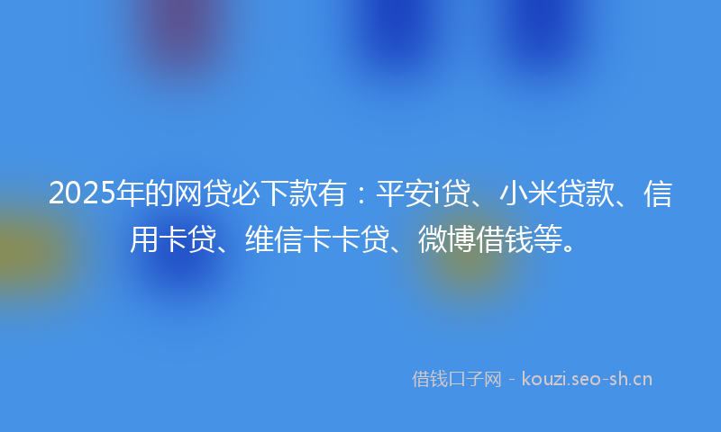 2025年的网贷必下款有：平安i贷、小米贷款、信用卡贷、维信卡卡贷、微博借钱等。