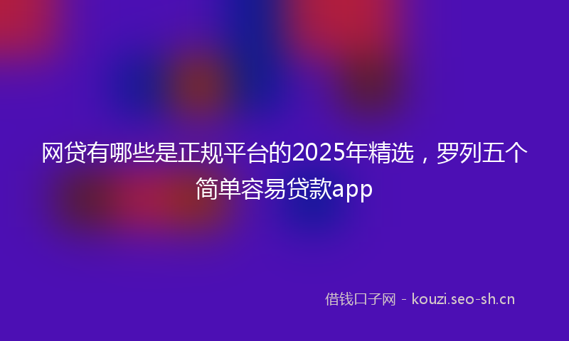 网贷有哪些是正规平台的2025年精选，罗列五个简单容易贷款app