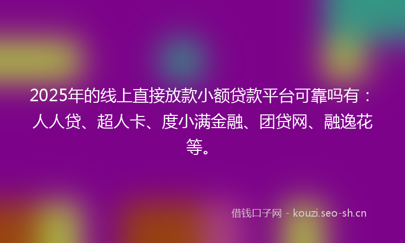 2025年的线上直接放款小额贷款平台可靠吗有：人人贷、超人卡、度小满金融、团贷网、融逸花等。