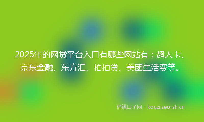 2025年的网贷平台入口有哪些网站有：超人卡、京东金融、东方汇、拍拍贷、美团生活费等。