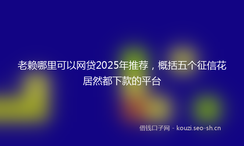 老赖哪里可以网贷2025年推荐，概括五个征信花居然都下款的平台