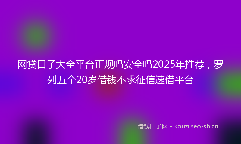 网贷口子大全平台正规吗安全吗2025年推荐，罗列五个20岁借钱不求征信速借平台
