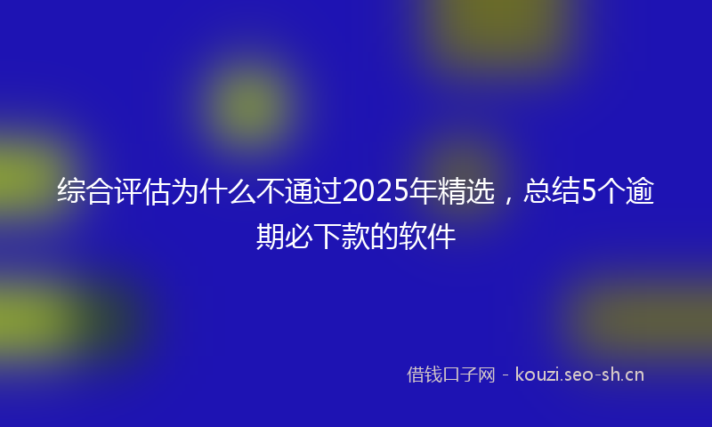 综合评估为什么不通过2025年精选，总结5个逾期必下款的软件
