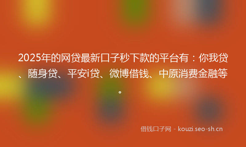 2025年的网贷最新口子秒下款的平台有：你我贷、随身贷、平安i贷、微博借钱、中原消费金融等。