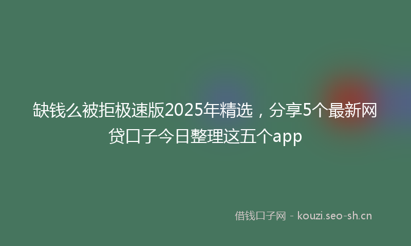 缺钱么被拒极速版2025年精选，分享5个最新网贷口子今日整理这五个app