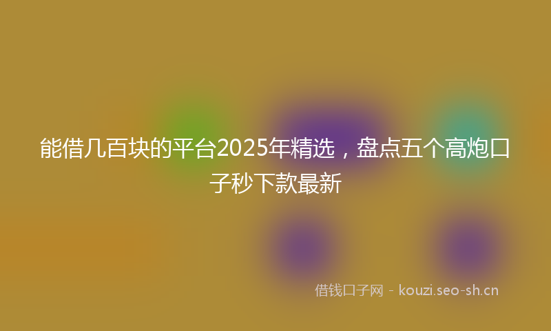 能借几百块的平台2025年精选，盘点五个高炮口子秒下款最新