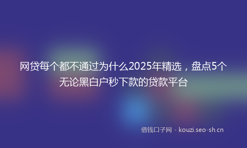 网贷每个都不通过为什么2025年精选，盘点5个无论黑白户秒下款的贷款平台