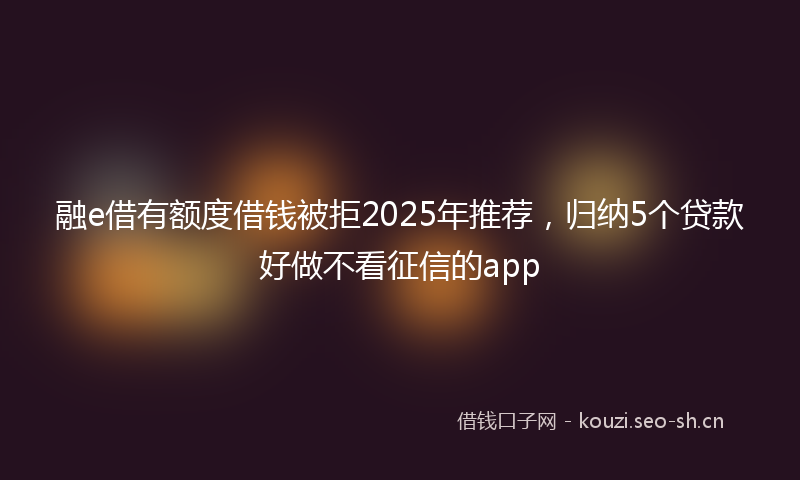 融e借有额度借钱被拒2025年推荐，归纳5个贷款好做不看征信的app