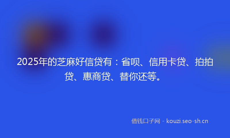 2025年的芝麻好信贷有：省呗、信用卡贷、拍拍贷、惠商贷、替你还等。