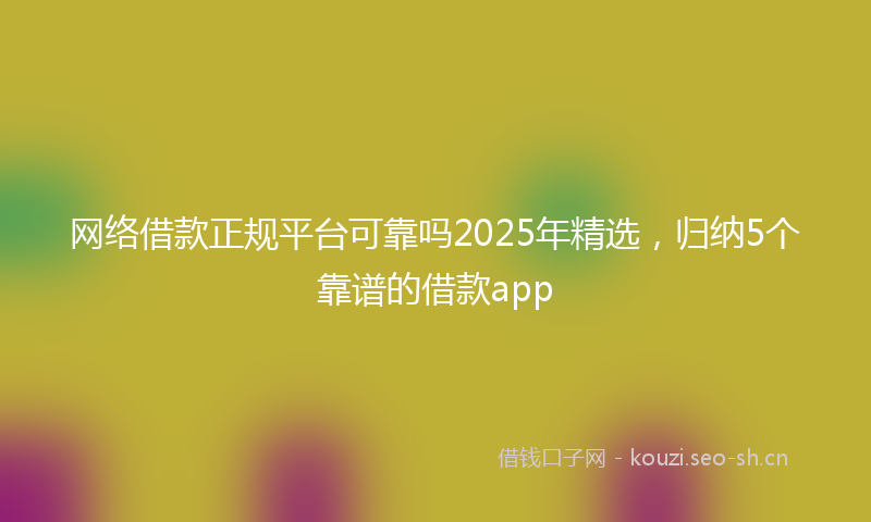 网络借款正规平台可靠吗2025年精选，归纳5个靠谱的借款app