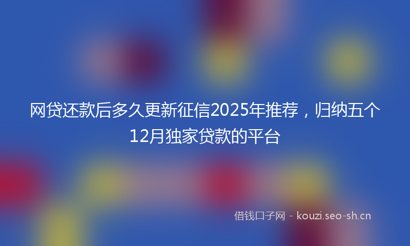 网贷还款后多久更新征信2025年推荐，归纳五个12月独家贷款的平台