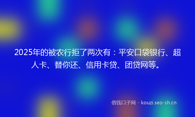 2025年的被农行拒了两次有：平安口袋银行、超人卡、替你还、信用卡贷、团贷网等。