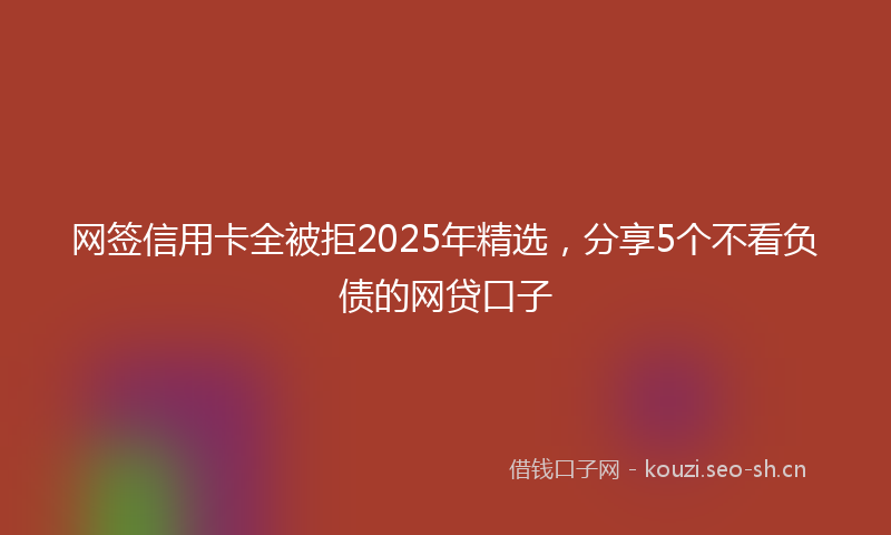 网签信用卡全被拒2025年精选，分享5个不看负债的网贷口子