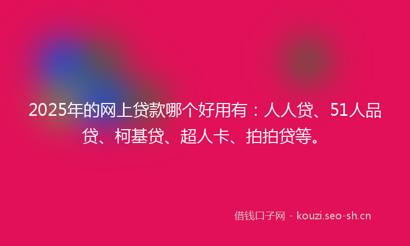 2025年的网上贷款哪个好用有：人人贷、51人品贷、柯基贷、超人卡、拍拍贷等。