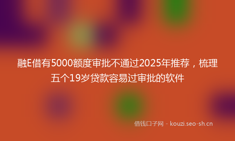 融E借有5000额度审批不通过2025年推荐，梳理五个19岁贷款容易过审批的软件
