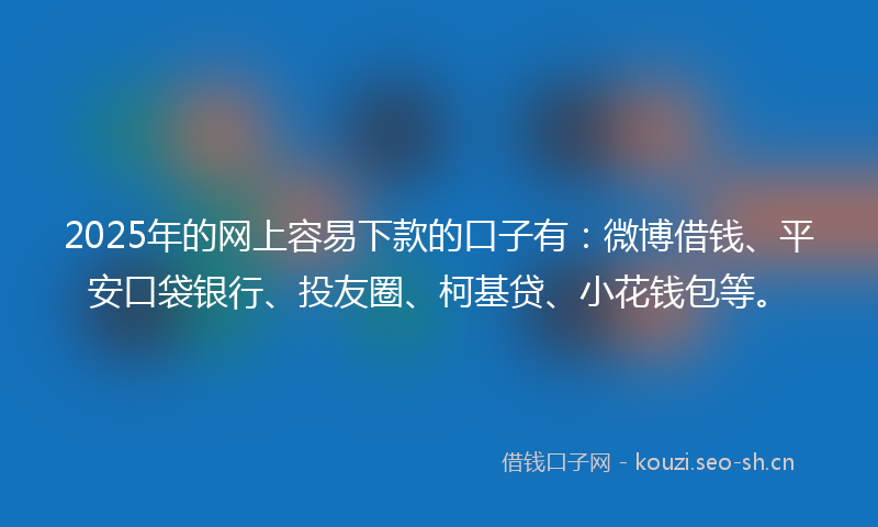 2025年的网上容易下款的口子有：微博借钱、平安口袋银行、投友圈、柯基贷、小花钱包等。