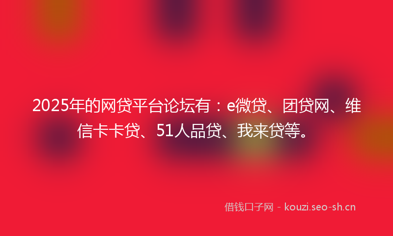 2025年的网贷平台论坛有：e微贷、团贷网、维信卡卡贷、51人品贷、我来贷等。