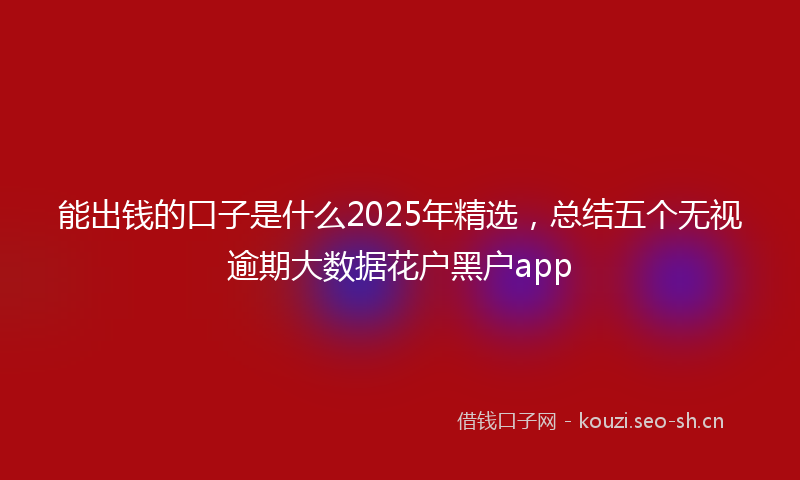 能出钱的口子是什么2025年精选，总结五个无视逾期大数据花户黑户app