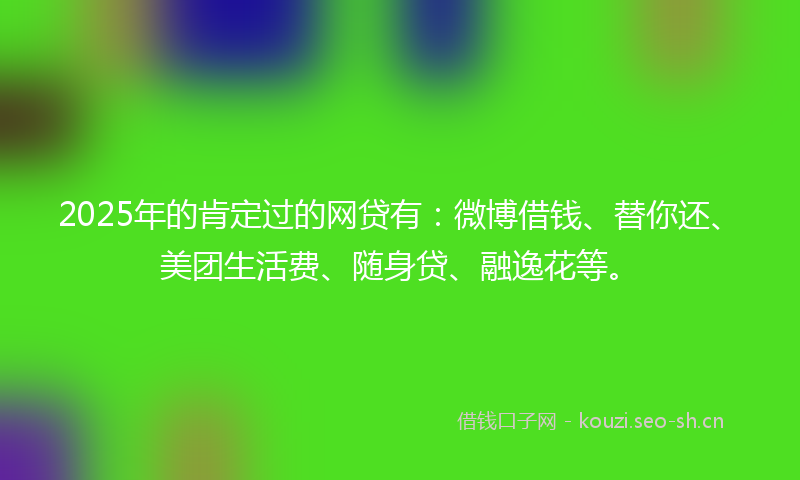 2025年的肯定过的网贷有：微博借钱、替你还、美团生活费、随身贷、融逸花等。