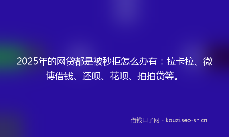 2025年的网贷都是被秒拒怎么办有：拉卡拉、微博借钱、还呗、花呗、拍拍贷等。