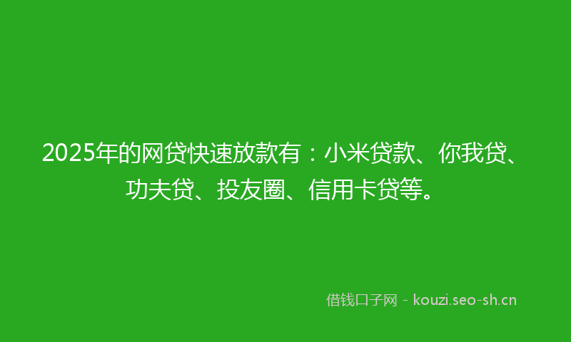 2025年的网贷快速放款有：小米贷款、你我贷、功夫贷、投友圈、信用卡贷等。
