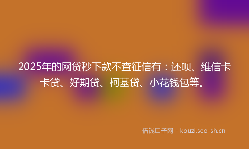 2025年的网贷秒下款不查征信有：还呗、维信卡卡贷、好期贷、柯基贷、小花钱包等。