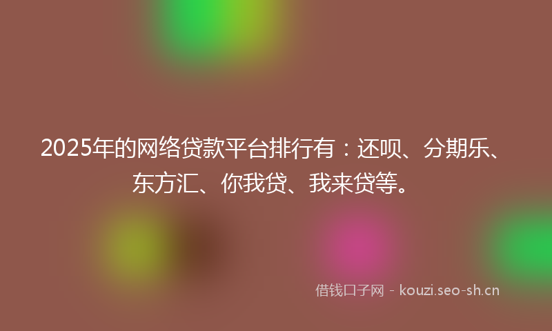 2025年的网络贷款平台排行有：还呗、分期乐、东方汇、你我贷、我来贷等。