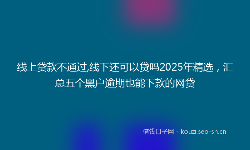 线上贷款不通过,线下还可以贷吗2025年精选，汇总五个黑户逾期也能下款的网贷