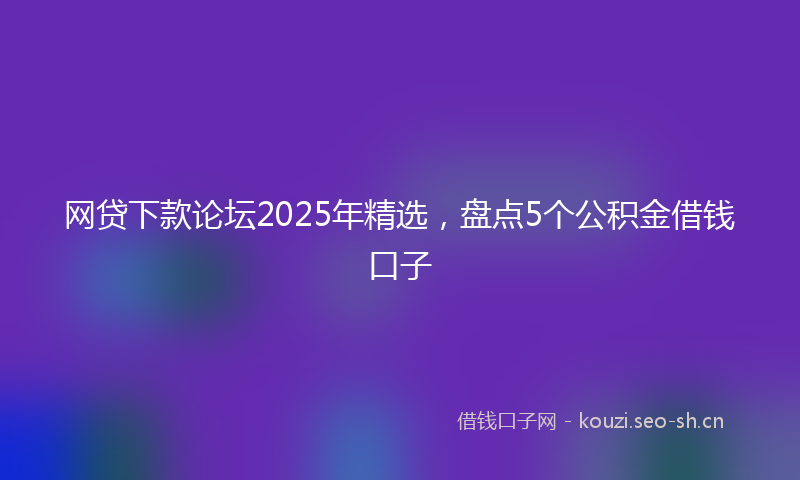 网贷下款论坛2025年精选，盘点5个公积金借钱口子
