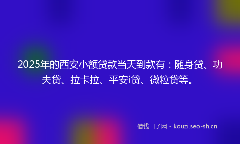 2025年的西安小额贷款当天到款有:随身贷、功夫贷、拉卡拉、平安i贷、微粒贷等。