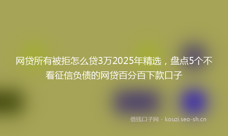 网贷所有被拒怎么贷3万2025年精选，盘点5个不看征信负债的网贷百分百下款口子