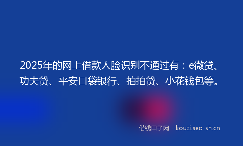 2025年的网上借款人脸识别不通过有:e微贷、功夫贷、平安口袋银行、拍拍贷、小花钱包等。