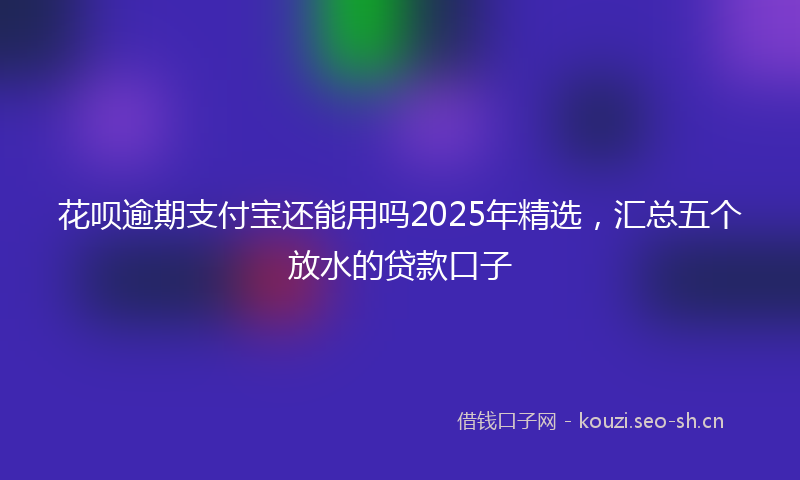 花呗逾期支付宝还能用吗2025年精选，汇总五个放水的贷款口子