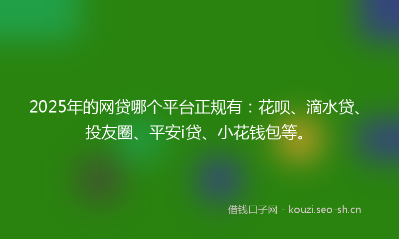 2025年的网贷哪个平台正规有：花呗、滴水贷、投友圈、平安i贷、小花钱包等。