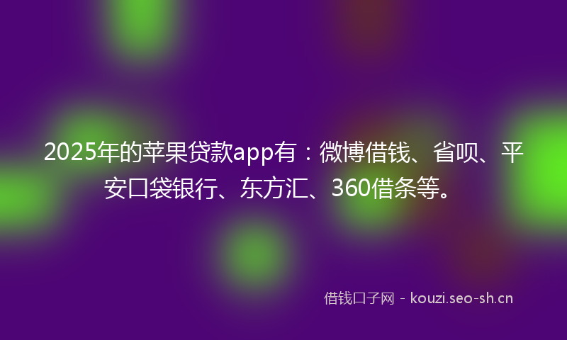 2025年的苹果贷款app有：微博借钱、省呗、平安口袋银行、东方汇、360借条等。